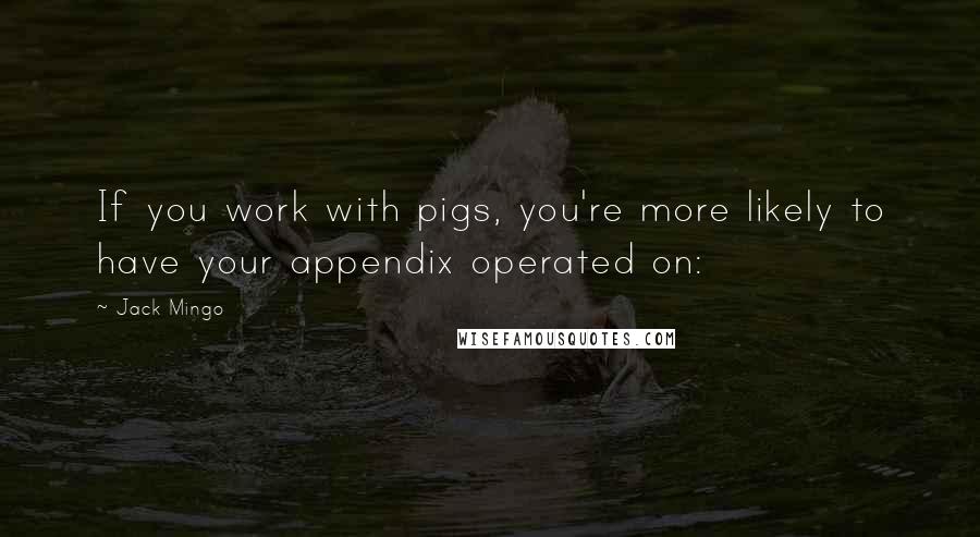 Jack Mingo Quotes: If you work with pigs, you're more likely to have your appendix operated on: