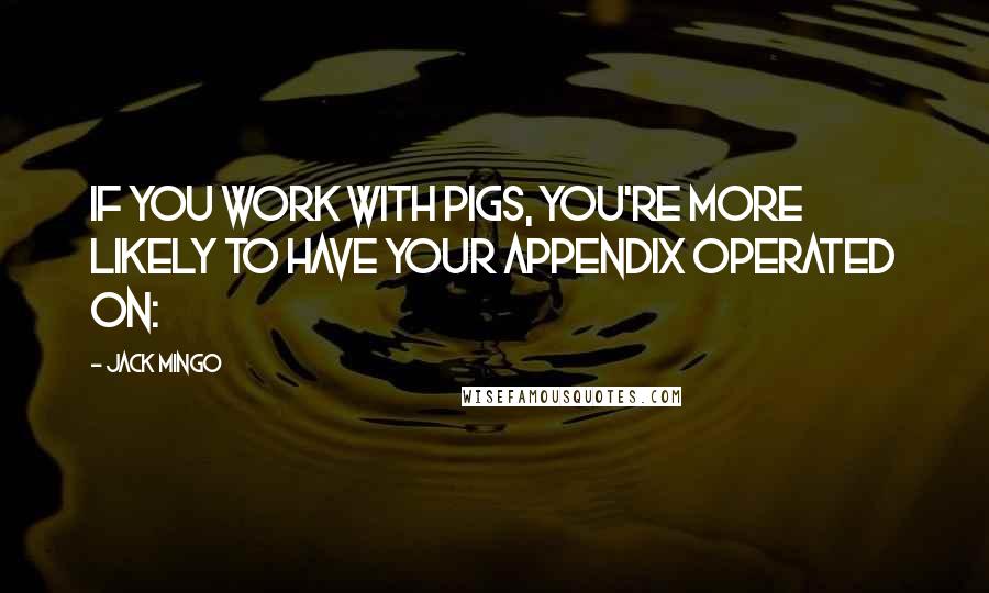 Jack Mingo Quotes: If you work with pigs, you're more likely to have your appendix operated on: