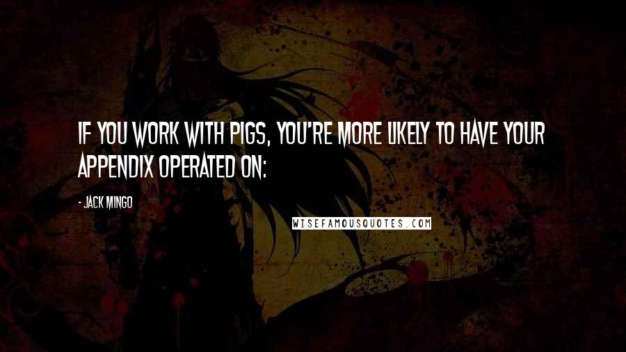 Jack Mingo Quotes: If you work with pigs, you're more likely to have your appendix operated on: