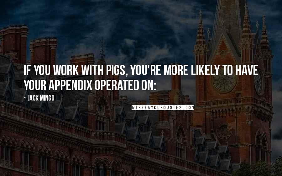 Jack Mingo Quotes: If you work with pigs, you're more likely to have your appendix operated on: