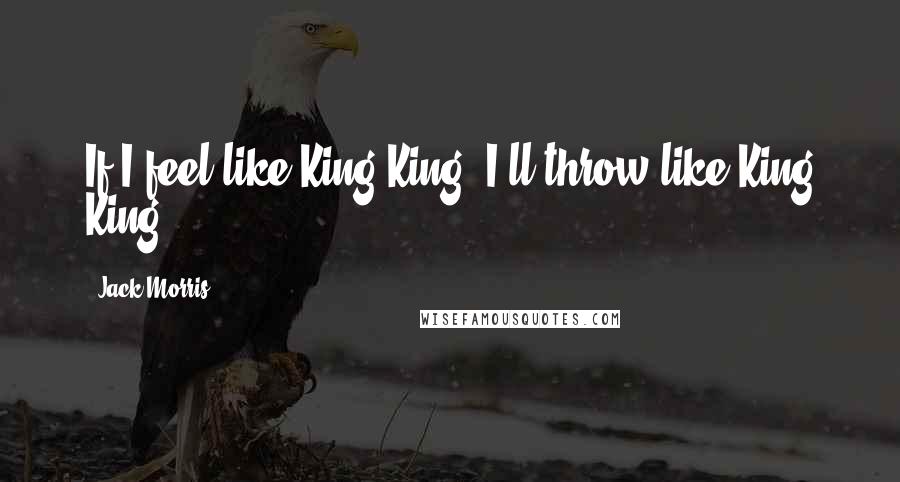 Jack Morris Quotes: If I feel like King King, I'll throw like King King.