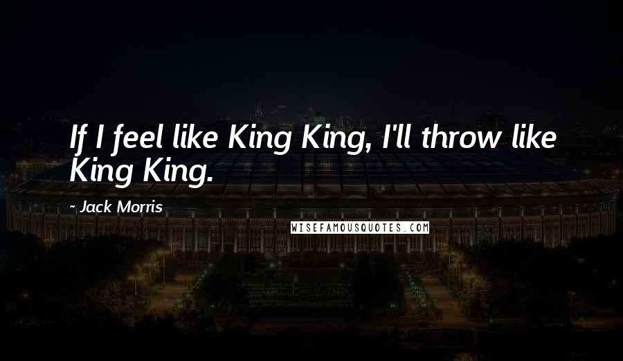 Jack Morris Quotes: If I feel like King King, I'll throw like King King.