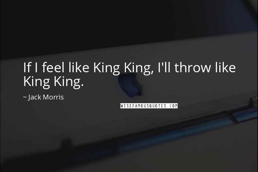 Jack Morris Quotes: If I feel like King King, I'll throw like King King.