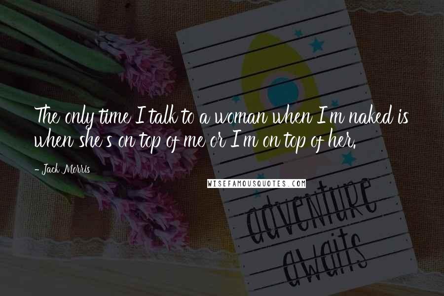 Jack Morris Quotes: The only time I talk to a woman when I'm naked is when she's on top of me or I'm on top of her.