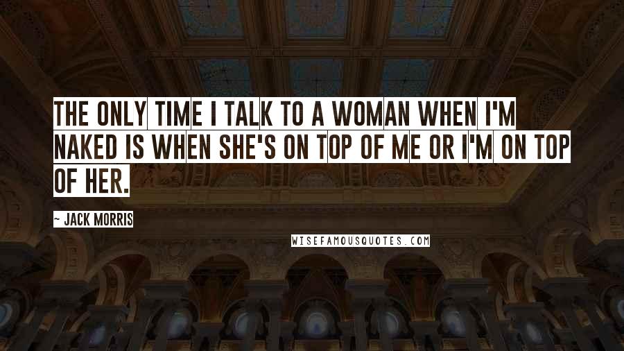 Jack Morris Quotes: The only time I talk to a woman when I'm naked is when she's on top of me or I'm on top of her.