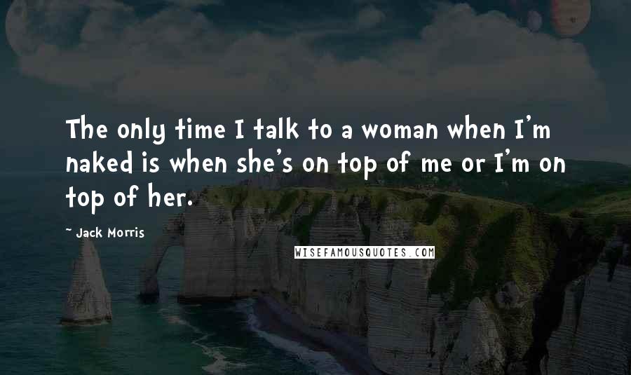 Jack Morris Quotes: The only time I talk to a woman when I'm naked is when she's on top of me or I'm on top of her.