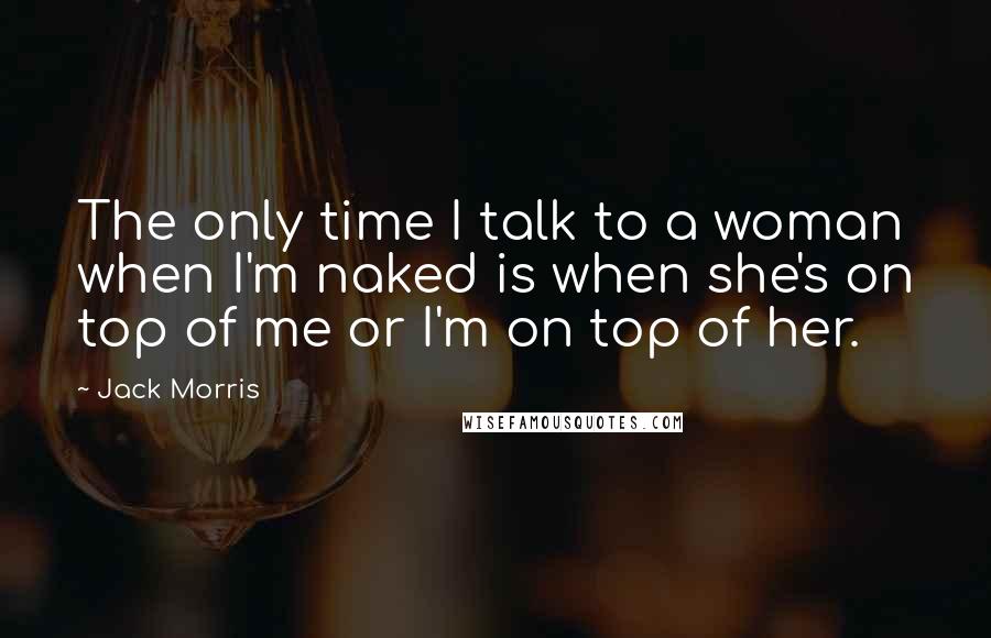 Jack Morris Quotes: The only time I talk to a woman when I'm naked is when she's on top of me or I'm on top of her.