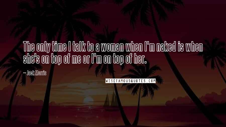 Jack Morris Quotes: The only time I talk to a woman when I'm naked is when she's on top of me or I'm on top of her.