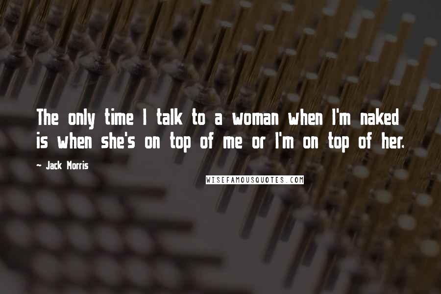 Jack Morris Quotes: The only time I talk to a woman when I'm naked is when she's on top of me or I'm on top of her.