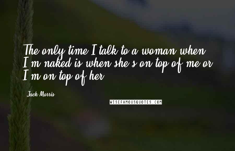 Jack Morris Quotes: The only time I talk to a woman when I'm naked is when she's on top of me or I'm on top of her.