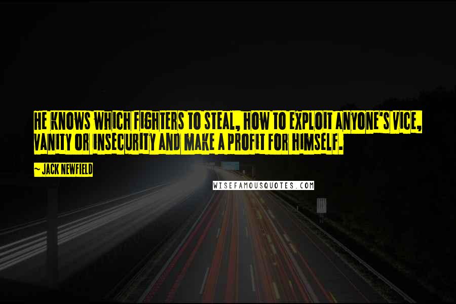 Jack Newfield Quotes: He knows which fighters to steal, how to exploit anyone's vice, vanity or insecurity and make a profit for himself.