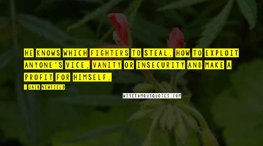 Jack Newfield Quotes: He knows which fighters to steal, how to exploit anyone's vice, vanity or insecurity and make a profit for himself.