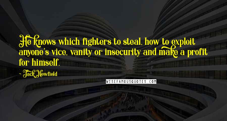 Jack Newfield Quotes: He knows which fighters to steal, how to exploit anyone's vice, vanity or insecurity and make a profit for himself.