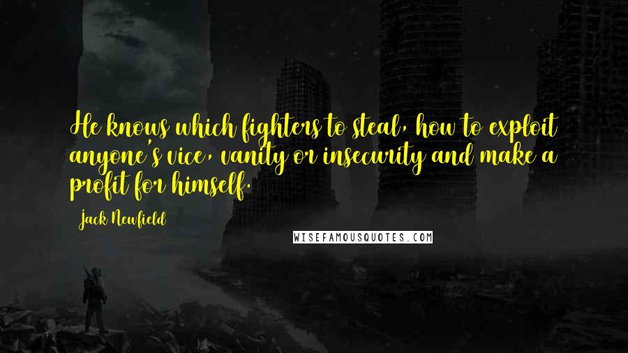 Jack Newfield Quotes: He knows which fighters to steal, how to exploit anyone's vice, vanity or insecurity and make a profit for himself.