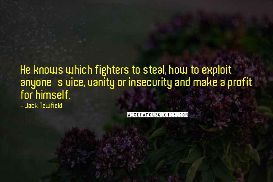 Jack Newfield Quotes: He knows which fighters to steal, how to exploit anyone's vice, vanity or insecurity and make a profit for himself.