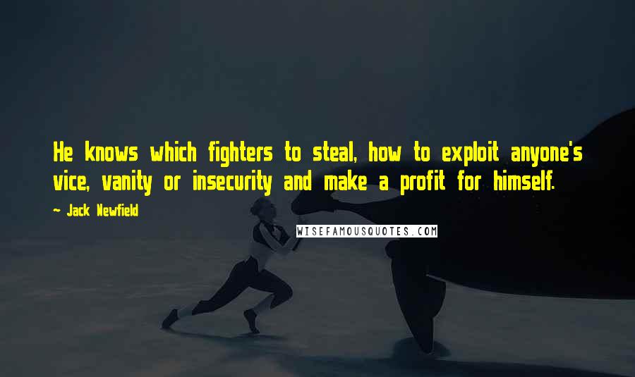 Jack Newfield Quotes: He knows which fighters to steal, how to exploit anyone's vice, vanity or insecurity and make a profit for himself.