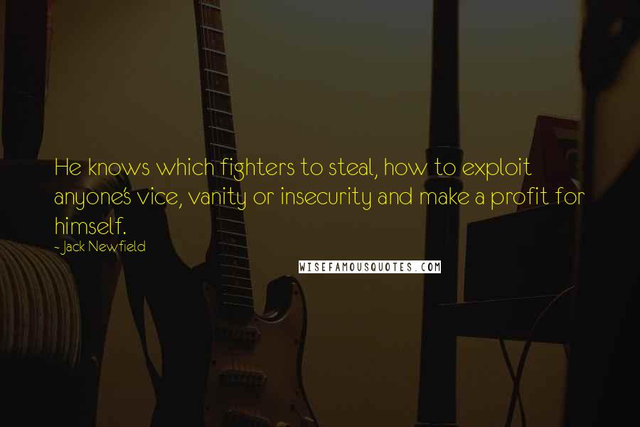 Jack Newfield Quotes: He knows which fighters to steal, how to exploit anyone's vice, vanity or insecurity and make a profit for himself.