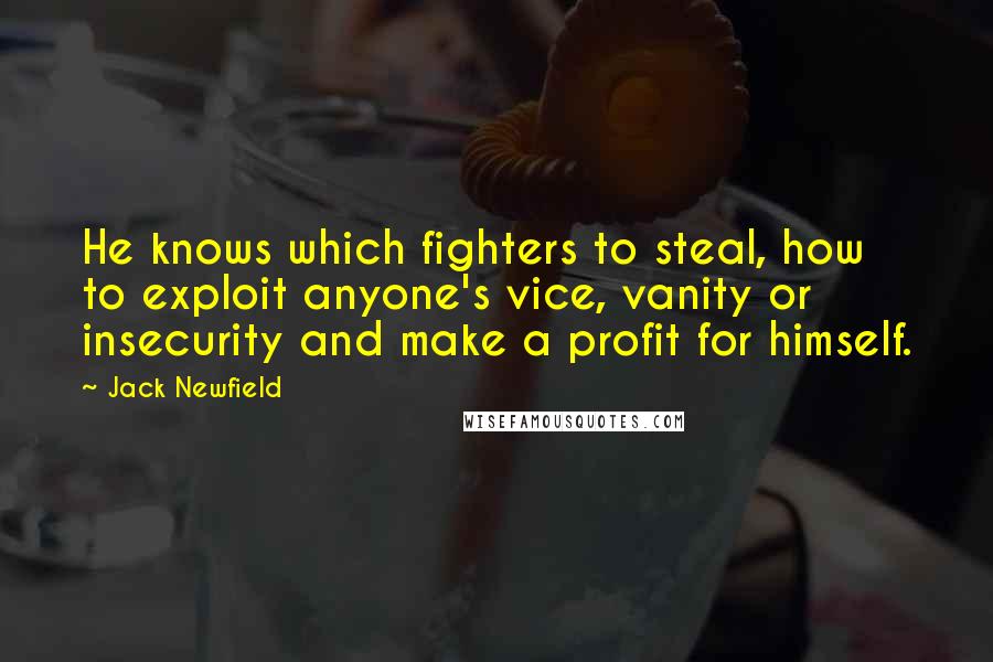 Jack Newfield Quotes: He knows which fighters to steal, how to exploit anyone's vice, vanity or insecurity and make a profit for himself.