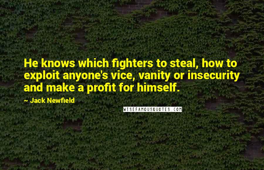 Jack Newfield Quotes: He knows which fighters to steal, how to exploit anyone's vice, vanity or insecurity and make a profit for himself.