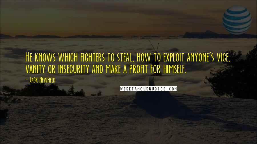 Jack Newfield Quotes: He knows which fighters to steal, how to exploit anyone's vice, vanity or insecurity and make a profit for himself.