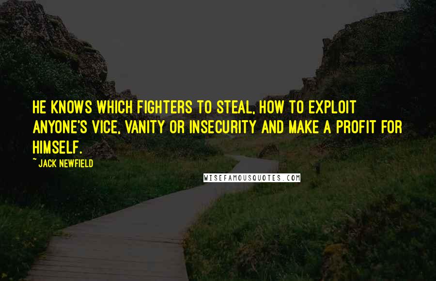 Jack Newfield Quotes: He knows which fighters to steal, how to exploit anyone's vice, vanity or insecurity and make a profit for himself.