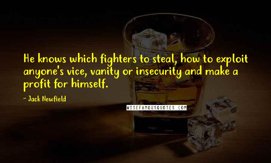 Jack Newfield Quotes: He knows which fighters to steal, how to exploit anyone's vice, vanity or insecurity and make a profit for himself.
