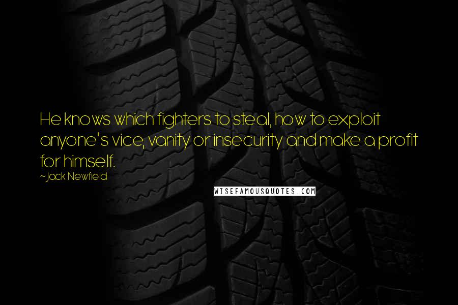 Jack Newfield Quotes: He knows which fighters to steal, how to exploit anyone's vice, vanity or insecurity and make a profit for himself.