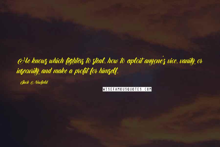 Jack Newfield Quotes: He knows which fighters to steal, how to exploit anyone's vice, vanity or insecurity and make a profit for himself.