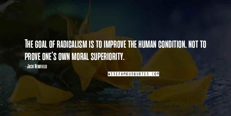 Jack Newfield Quotes: The goal of radicalism is to improve the human condition, not to prove one's own moral superiority.