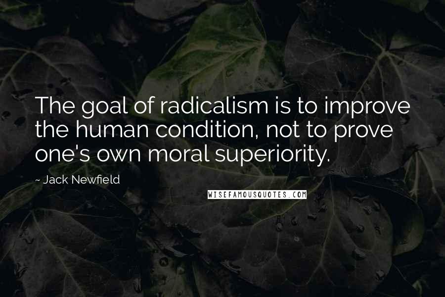 Jack Newfield Quotes: The goal of radicalism is to improve the human condition, not to prove one's own moral superiority.