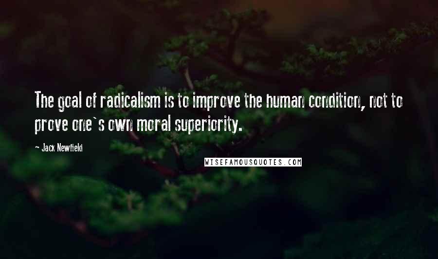 Jack Newfield Quotes: The goal of radicalism is to improve the human condition, not to prove one's own moral superiority.