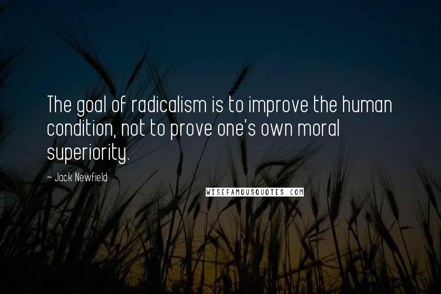 Jack Newfield Quotes: The goal of radicalism is to improve the human condition, not to prove one's own moral superiority.