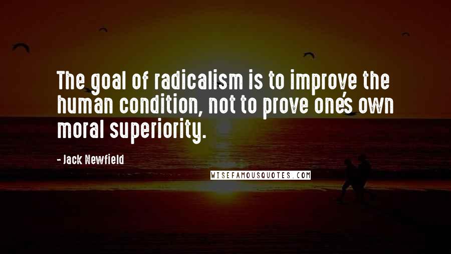 Jack Newfield Quotes: The goal of radicalism is to improve the human condition, not to prove one's own moral superiority.