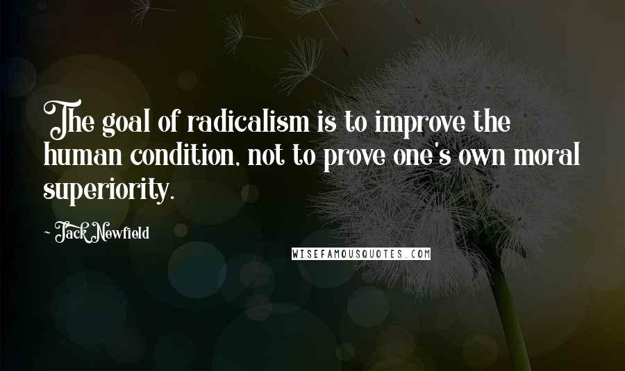 Jack Newfield Quotes: The goal of radicalism is to improve the human condition, not to prove one's own moral superiority.