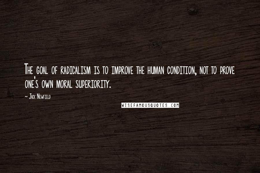 Jack Newfield Quotes: The goal of radicalism is to improve the human condition, not to prove one's own moral superiority.