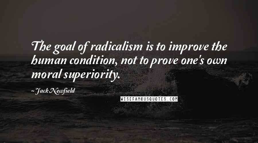 Jack Newfield Quotes: The goal of radicalism is to improve the human condition, not to prove one's own moral superiority.