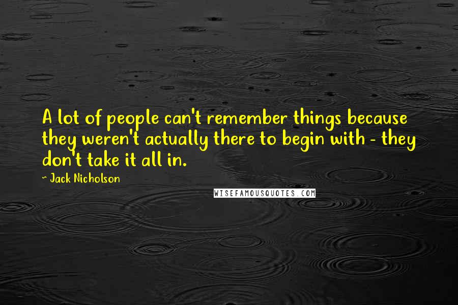 Jack Nicholson Quotes: A lot of people can't remember things because they weren't actually there to begin with - they don't take it all in.