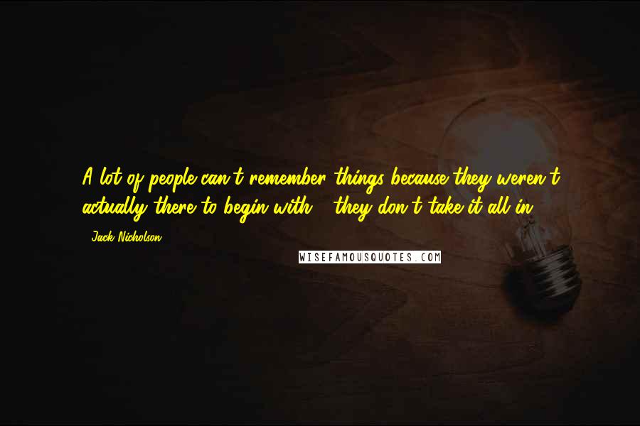 Jack Nicholson Quotes: A lot of people can't remember things because they weren't actually there to begin with - they don't take it all in.