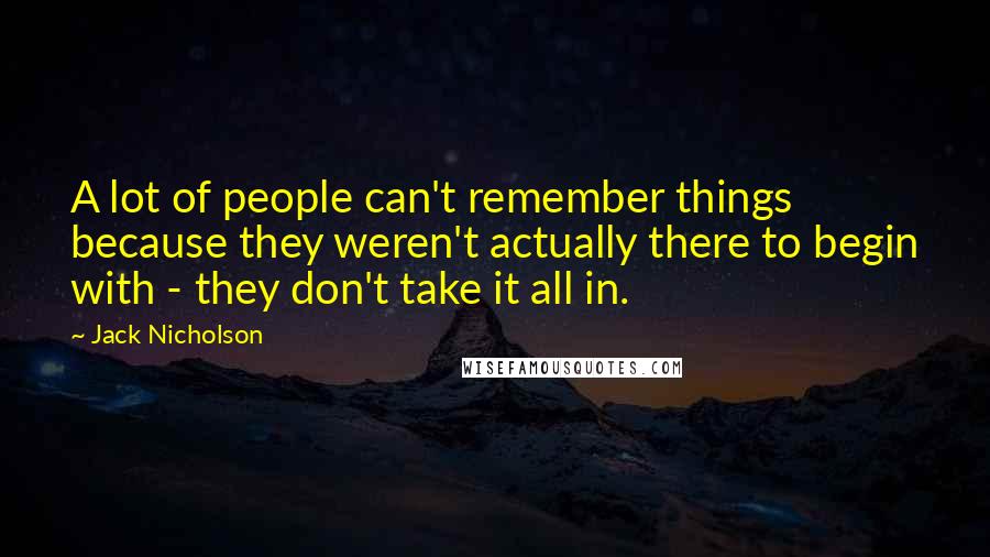 Jack Nicholson Quotes: A lot of people can't remember things because they weren't actually there to begin with - they don't take it all in.