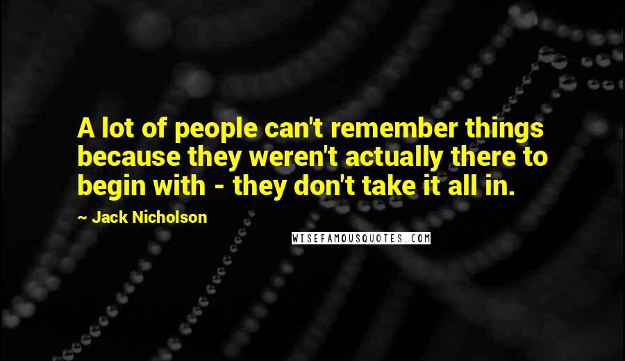 Jack Nicholson Quotes: A lot of people can't remember things because they weren't actually there to begin with - they don't take it all in.