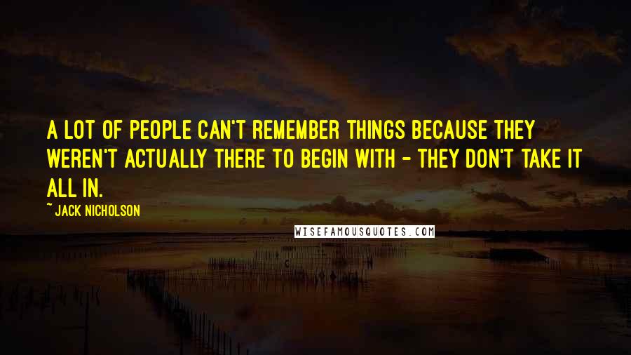 Jack Nicholson Quotes: A lot of people can't remember things because they weren't actually there to begin with - they don't take it all in.