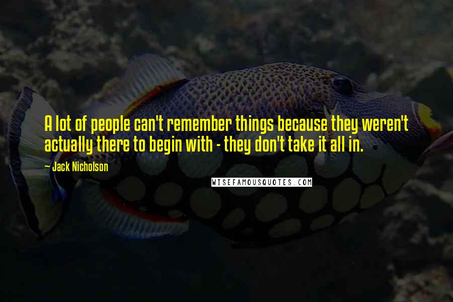 Jack Nicholson Quotes: A lot of people can't remember things because they weren't actually there to begin with - they don't take it all in.