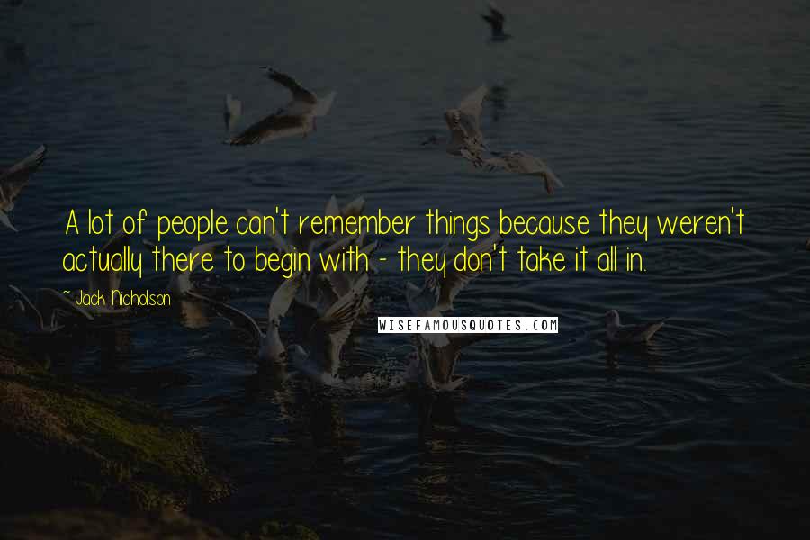 Jack Nicholson Quotes: A lot of people can't remember things because they weren't actually there to begin with - they don't take it all in.