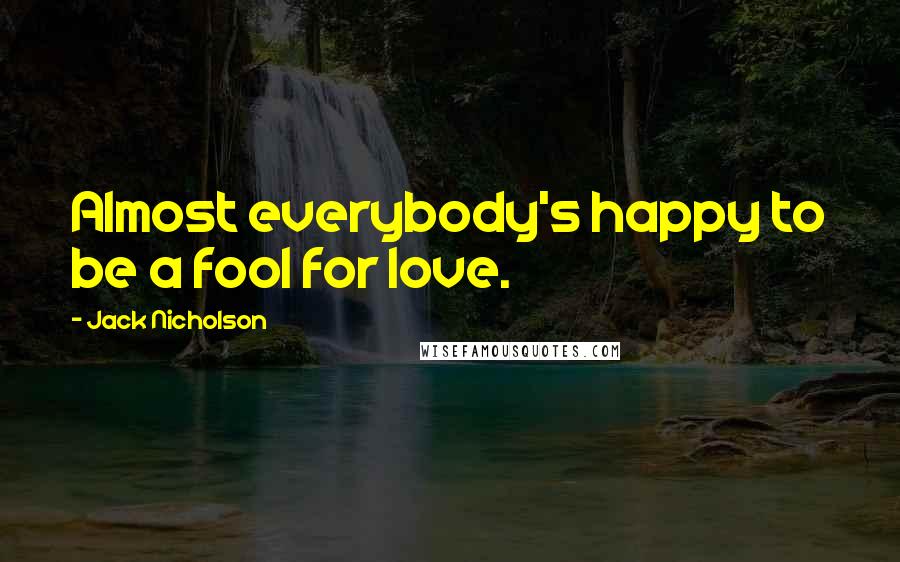 Jack Nicholson Quotes: Almost everybody's happy to be a fool for love.