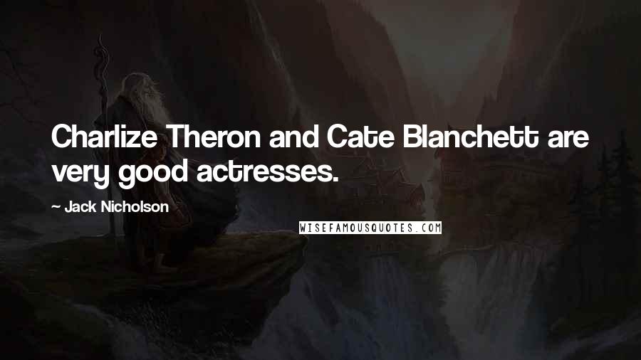 Jack Nicholson Quotes: Charlize Theron and Cate Blanchett are very good actresses.