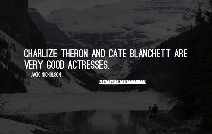 Jack Nicholson Quotes: Charlize Theron and Cate Blanchett are very good actresses.