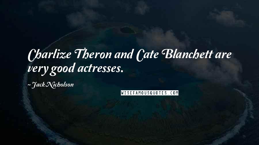 Jack Nicholson Quotes: Charlize Theron and Cate Blanchett are very good actresses.