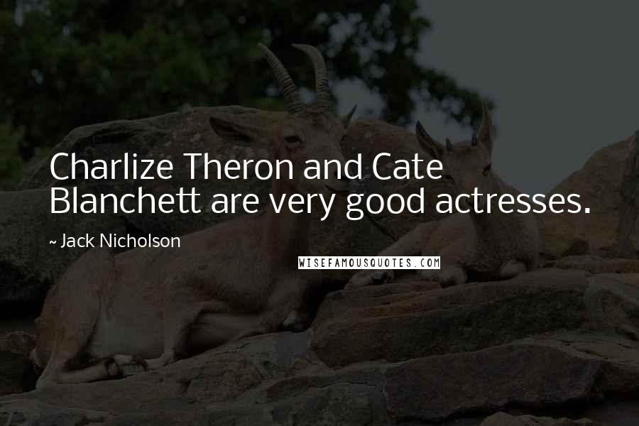 Jack Nicholson Quotes: Charlize Theron and Cate Blanchett are very good actresses.