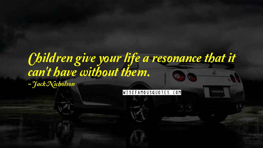 Jack Nicholson Quotes: Children give your life a resonance that it can't have without them.
