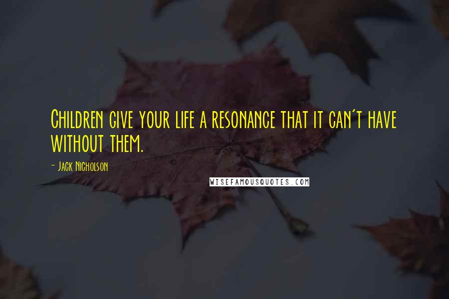 Jack Nicholson Quotes: Children give your life a resonance that it can't have without them.